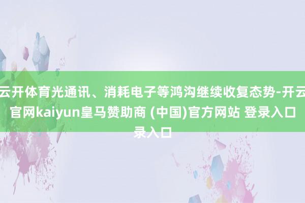 云开体育光通讯、消耗电子等鸿沟继续收复态势-开云官网kaiyun皇马赞助商 (中国)官方网站 登录入口