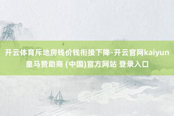 开云体育斥地房钱价钱衔接下降-开云官网kaiyun皇马赞助商 (中国)官方网站 登录入口