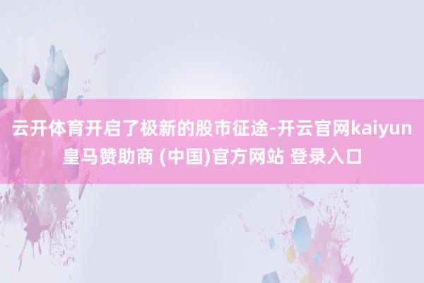 云开体育开启了极新的股市征途-开云官网kaiyun皇马赞助商 (中国)官方网站 登录入口