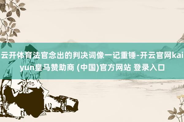 云开体育法官念出的判决词像一记重锤-开云官网kaiyun皇马赞助商 (中国)官方网站 登录入口